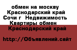 обмен на москву - Краснодарский край, Сочи г. Недвижимость » Квартиры обмен   . Краснодарский край